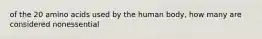 of the 20 amino acids used by the human body, how many are considered nonessential