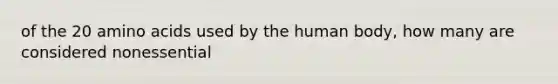 of the 20 amino acids used by the human body, how many are considered nonessential