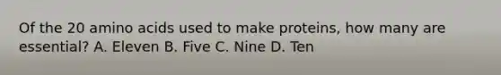 Of the 20 amino acids used to make proteins, how many are essential? A. Eleven B. Five C. Nine D. Ten