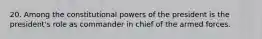 20. Among the constitutional powers of the president is the president's role as commander in chief of the armed forces.