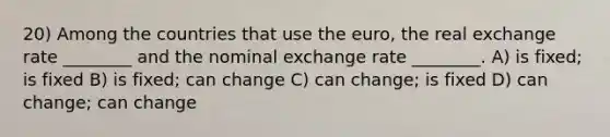 20) Among the countries that use the euro, the real exchange rate ________ and the nominal exchange rate ________. A) is fixed; is fixed B) is fixed; can change C) can change; is fixed D) can change; can change