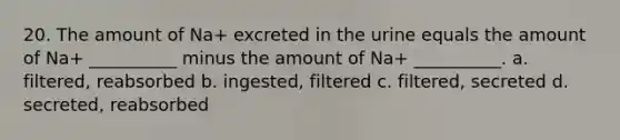 20. The amount of Na+ excreted in the urine equals the amount of Na+ __________ minus the amount of Na+ __________. a. filtered, reabsorbed b. ingested, filtered c. filtered, secreted d. secreted, reabsorbed