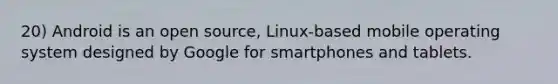 20) Android is an open source, Linux-based mobile operating system designed by Google for smartphones and tablets.