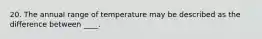 20. The annual range of temperature may be described as the difference between ____.