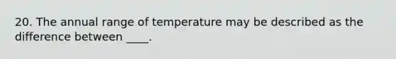 20. The annual range of temperature may be described as the difference between ____.