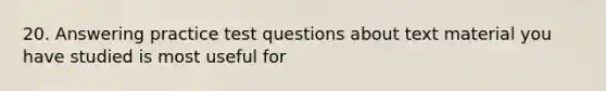 20. Answering practice test questions about text material you have studied is most useful for