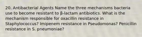 20. Antibacterial Agents Name the three mechanisms bacteria use to become resistant to β-lactam antibiotics. What is the mechanism responsible for oxacillin resistance in Staphylococcus? Imipenem resistance in Pseudomonas? Penicillin resistance in S. pneumoniae?