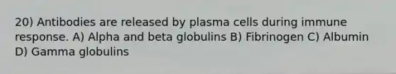 20) Antibodies are released by plasma cells during immune response. A) Alpha and beta globulins B) Fibrinogen C) Albumin D) Gamma globulins