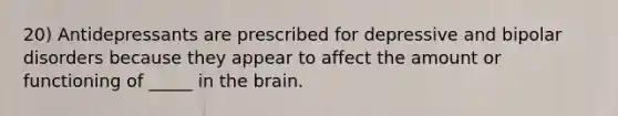 20) Antidepressants are prescribed for depressive and bipolar disorders because they appear to affect the amount or functioning of _____ in the brain.