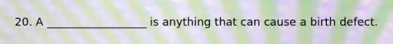 20. A __________________ is anything that can cause a birth defect.