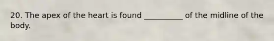 20. The apex of the heart is found __________ of the midline of the body.