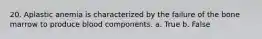 20. Aplastic anemia is characterized by the failure of the bone marrow to produce blood components. a. True b. False