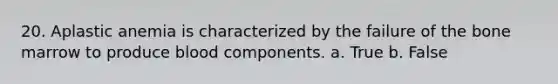 20. Aplastic anemia is characterized by the failure of the bone marrow to produce blood components. a. True b. False