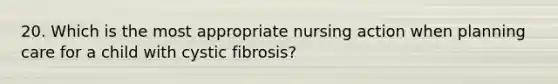 20. Which is the most appropriate nursing action when planning care for a child with cystic fibrosis?