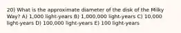 20) What is the approximate diameter of the disk of the Milky Way? A) 1,000 light-years B) 1,000,000 light-years C) 10,000 light-years D) 100,000 light-years E) 100 light-years