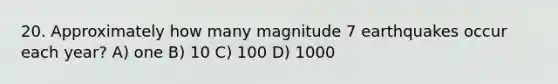 20. Approximately how many magnitude 7 earthquakes occur each year? A) one B) 10 C) 100 D) 1000