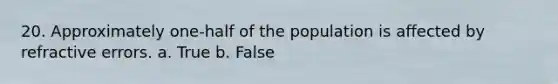 20. Approximately one-half of the population is affected by refractive errors. a. True b. False