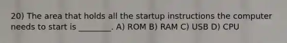 20) The area that holds all the startup instructions the computer needs to start is ________. A) ROM B) RAM C) USB D) CPU