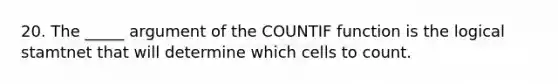 20. The _____ argument of the COUNTIF function is the logical stamtnet that will determine which cells to count.