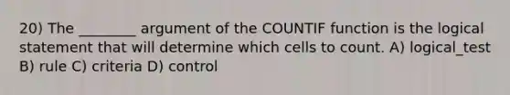 20) The ________ argument of the COUNTIF function is the logical statement that will determine which cells to count. A) logical_test B) rule C) criteria D) control