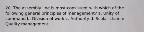 20. The assembly line is most consistent with which of the following general principles of management? a. Unity of command b. Division of work c. Authority d. Scalar chain e. Quality management