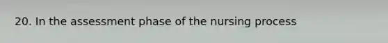 20. In the assessment phase of the nursing process