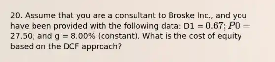 20. Assume that you are a consultant to Broske Inc., and you have been provided with the following data: D1 = 0.67; P0=27.50; and g = 8.00% (constant). What is the cost of equity based on the DCF approach?