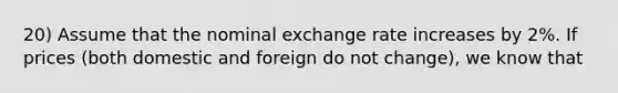 20) Assume that the nominal exchange rate increases by 2%. If prices (both domestic and foreign do not change), we know that