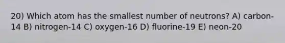 20) Which atom has the smallest number of neutrons? A) carbon-14 B) nitrogen-14 C) oxygen-16 D) fluorine-19 E) neon-20