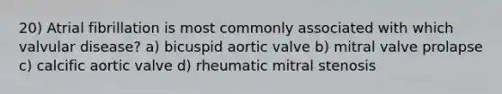 20) Atrial fibrillation is most commonly associated with which valvular disease? a) bicuspid aortic valve b) mitral valve prolapse c) calcific aortic valve d) rheumatic mitral stenosis