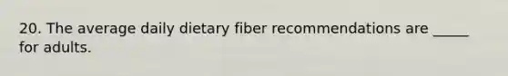 20. The average daily dietary fiber recommendations are _____ for adults.