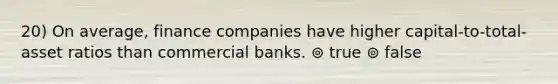 20) On average, finance companies have higher capital-to-total-asset ratios than commercial banks. ⊚ true ⊚ false