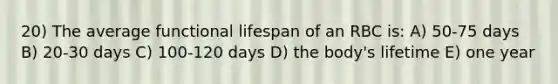 20) The average functional lifespan of an RBC is: A) 50-75 days B) 20-30 days C) 100-120 days D) the body's lifetime E) one year