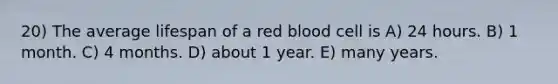 20) The average lifespan of a red blood cell is A) 24 hours. B) 1 month. C) 4 months. D) about 1 year. E) many years.