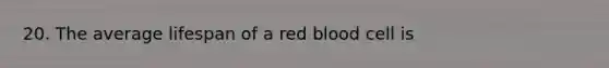 20. The average lifespan of a red blood cell is