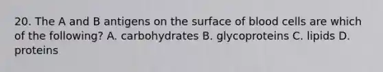 20. The A and B antigens on the surface of blood cells are which of the following? A. carbohydrates B. glycoproteins C. lipids D. proteins