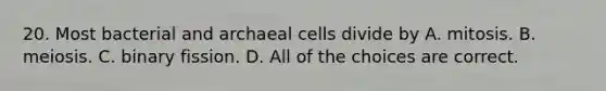 20. Most bacterial and archaeal cells divide by A. mitosis. B. meiosis. C. binary fission. D. All of the choices are correct.