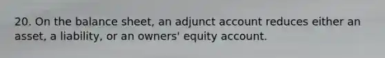 20. On the balance sheet, an adjunct account reduces either an asset, a liability, or an owners' equity account.