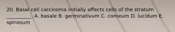 20. Basal cell carcinoma initially affects cells of the stratum __________. A. basale B. germinativum C. corneum D. lucidum E. spinosum