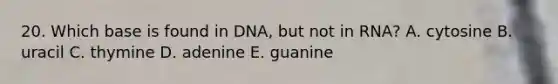 20. Which base is found in DNA, but not in RNA? A. cytosine B. uracil C. thymine D. adenine E. guanine