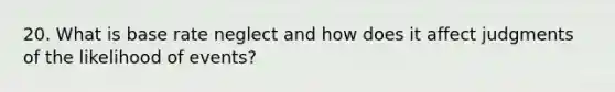 20. What is base rate neglect and how does it affect judgments of the likelihood of events?