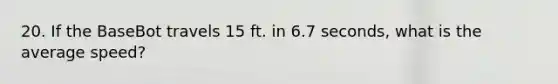 20. If the BaseBot travels 15 ft. in 6.7 seconds, what is the average speed?