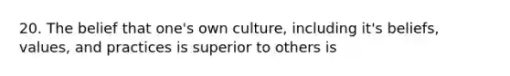 20. The belief that one's own culture, including it's beliefs, values, and practices is superior to others is