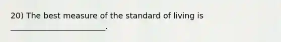 20) The best measure of the standard of living is ________________________.