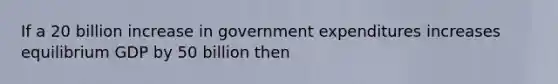 If a 20 billion increase in government expenditures increases equilibrium GDP by 50 billion then