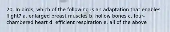 20. In birds, which of the following is an adaptation that enables flight? a. enlarged breast muscles b. hollow bones c. four-chambered heart d. efficient respiration e. all of the above