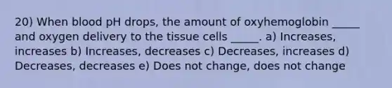 20) When blood pH drops, the amount of oxyhemoglobin _____ and oxygen delivery to the tissue cells _____. a) Increases, increases b) Increases, decreases c) Decreases, increases d) Decreases, decreases e) Does not change, does not change