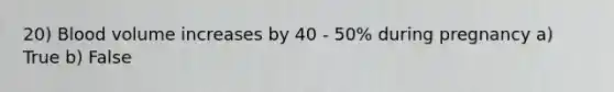 20) Blood volume increases by 40 - 50% during pregnancy a) True b) False
