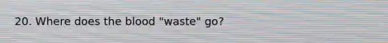 20. Where does the blood "waste" go?