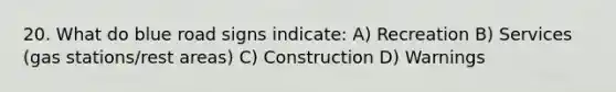 20. What do blue road signs indicate: A) Recreation B) Services (gas stations/rest areas) C) Construction D) Warnings